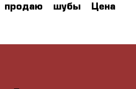 продаю 2 шубы › Цена ­ 10 000 - Башкортостан респ., Уфимский р-н, Уфа г. Одежда, обувь и аксессуары » Женская одежда и обувь   . Башкортостан респ.